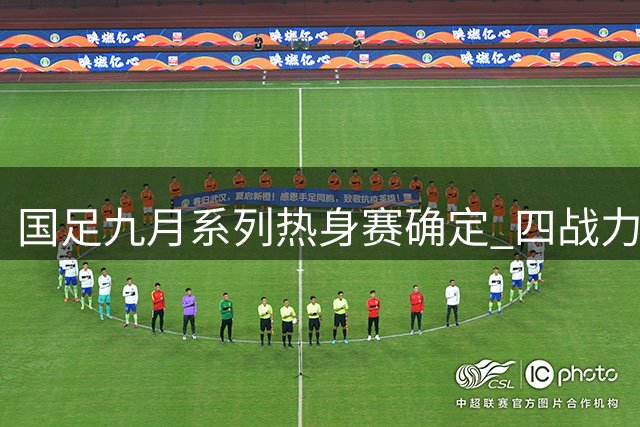 国足九月系列热身赛确定 四战力拼亚洲杯备战